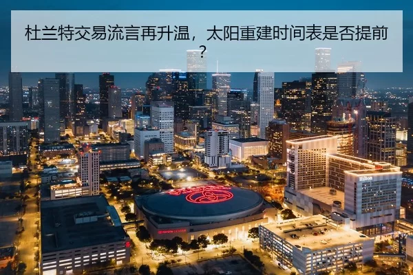 杜兰特交易流言再升温，太阳重建时间表是否提前？