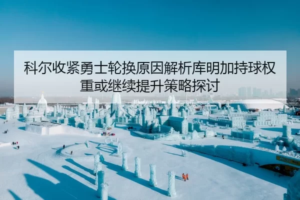 科尔收紧勇士轮换原因解析库明加持球权重或继续提升策略探讨