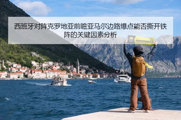 西班牙对阵克罗地亚前瞻亚马尔边路爆点能否撕开铁阵的关键因素分析