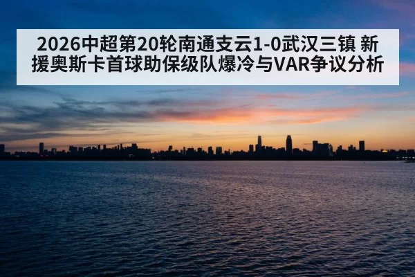 2026中超第20轮南通支云1-0武汉三镇 新援奥斯卡首球助保级队爆冷与VAR争议分析