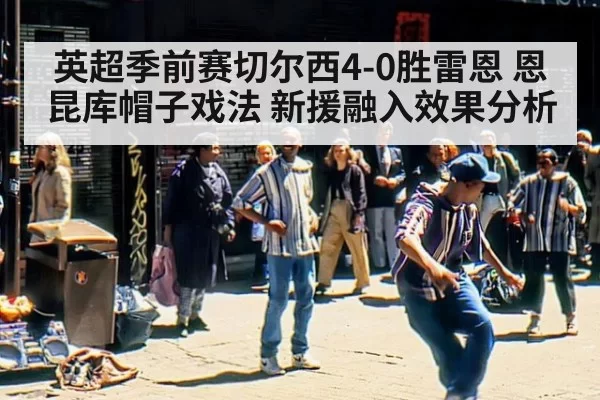 英超季前赛切尔西4-0胜雷恩 恩昆库帽子戏法 新援融入效果分析