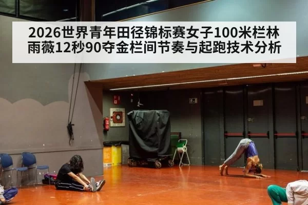 2026世界青年田径锦标赛女子100米栏林雨薇12秒90夺金栏间节奏与起跑技术分析