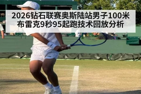 2026钻石联赛奥斯陆站男子100米布雷克9秒95起跑技术回放分析