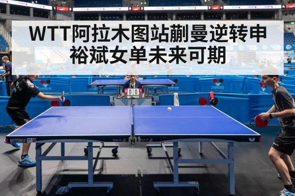 WTT阿拉木图站蒯曼逆转申裕斌女单未来可期