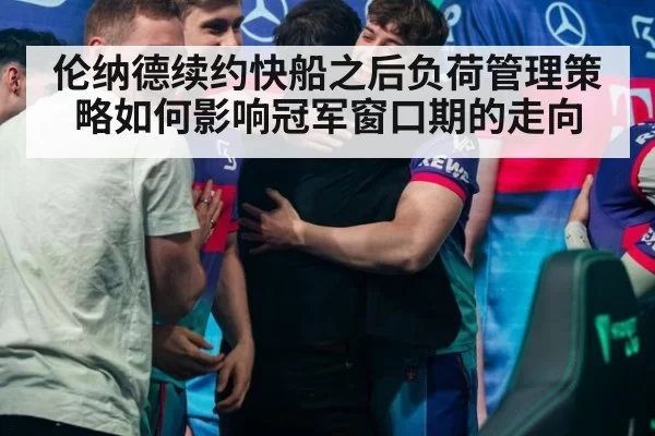 伦纳德续约快船之后负荷管理策略如何影响冠军窗口期的走向