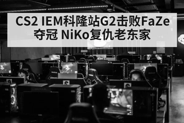 CS2 IEM科隆站G2击败FaZe夺冠 NiKo复仇老东家