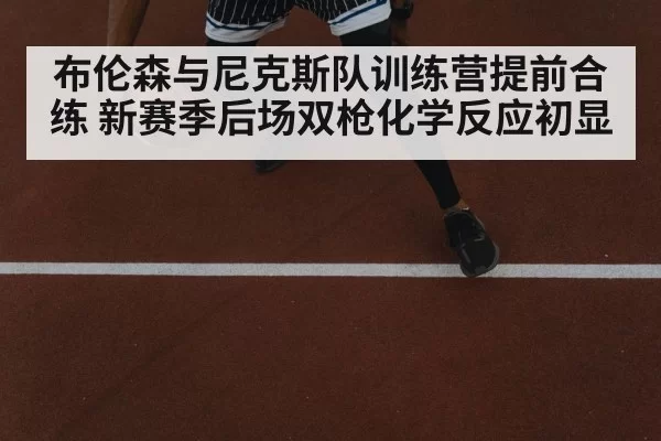 布伦森与尼克斯队训练营提前合练 新赛季后场双枪化学反应初显