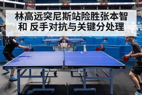 林高远突尼斯站险胜张本智和 反手对抗与关键分处理