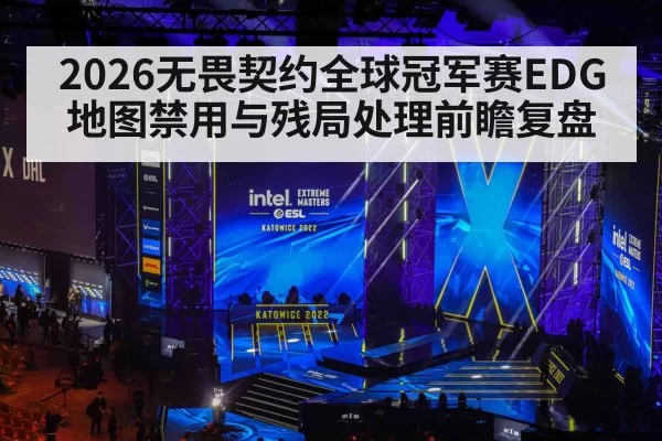 2026无畏契约全球冠军赛EDG地图禁用与残局处理前瞻复盘