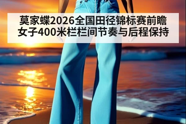 莫家蝶2026全国田径锦标赛前瞻 女子400米栏栏间节奏与后程保持