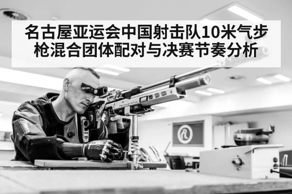 名古屋亚运会中国射击队10米气步枪混合团体配对与决赛节奏分析